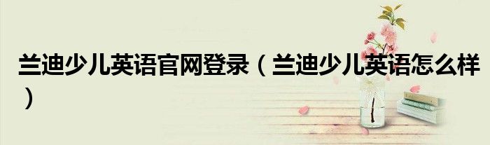 蘭迪少兒英語官網(wǎng)登錄（蘭迪少兒英語怎么樣）