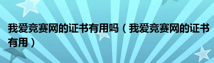 我愛競賽網(wǎng)的證書有用嗎（我愛競賽網(wǎng)的證書有用）