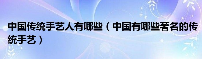 中國(guó)傳統(tǒng)手藝人有哪些（中國(guó)有哪些著名的傳統(tǒng)手藝）