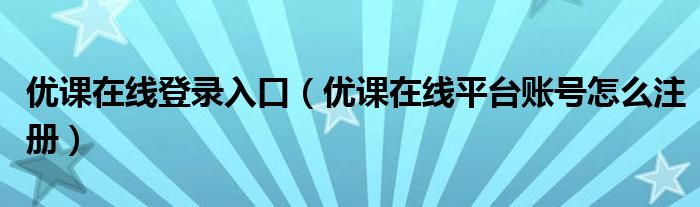 優(yōu)課在線登錄入口（優(yōu)課在線平臺賬號怎么注冊）