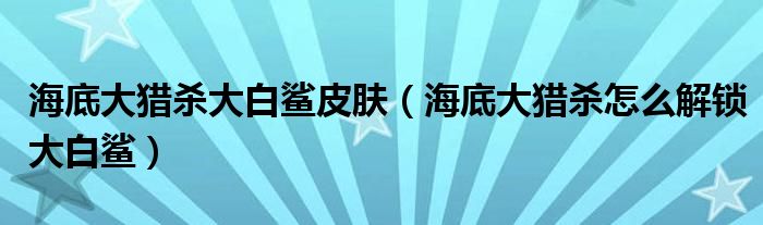 海底大獵殺大白鯊皮膚（海底大獵殺怎么解鎖大白鯊）