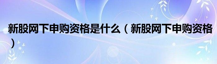 新股網(wǎng)下申購(gòu)資格是什么（新股網(wǎng)下申購(gòu)資格）