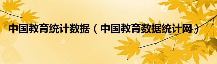中國教育統(tǒng)計數(shù)據(jù)（中國教育數(shù)據(jù)統(tǒng)計網(wǎng)）