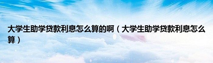 大學(xué)生助學(xué)貸款利息怎么算的?。ù髮W(xué)生助學(xué)貸款利息怎么算）