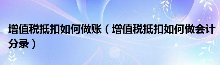 增值稅抵扣如何做賬（增值稅抵扣如何做會計(jì)分錄）