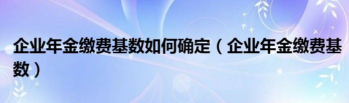 企業(yè)年金繳費(fèi)基數(shù)如何確定（企業(yè)年金繳費(fèi)基數(shù)）