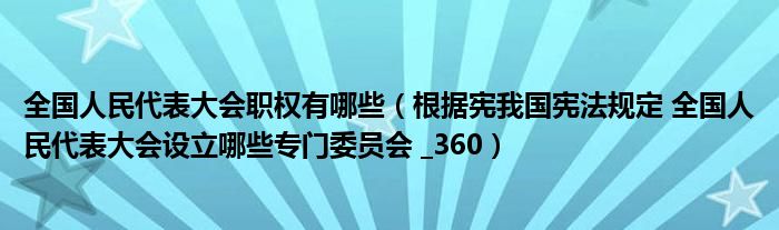 全國(guó)人民代表大會(huì)職權(quán)有哪些（根據(jù)憲我國(guó)憲法規(guī)定 全國(guó)人民代表大會(huì)設(shè)立哪些專門委員會(huì) _360）