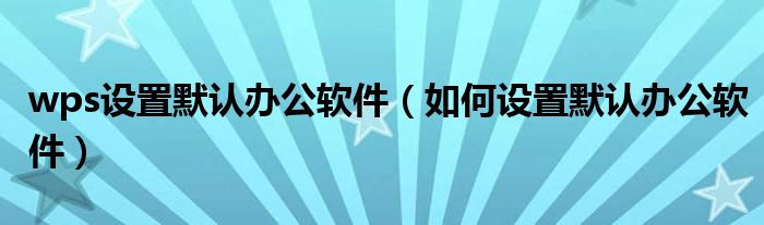 wps設(shè)置默認辦公軟件（如何設(shè)置默認辦公軟件）