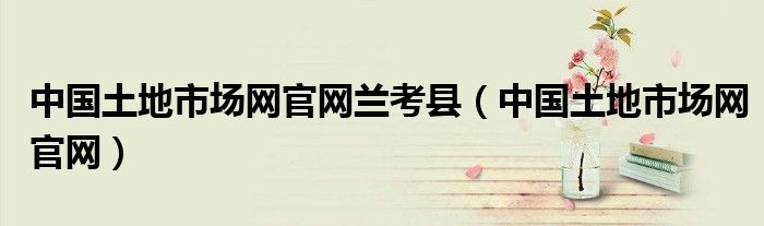 中國(guó)土地市場(chǎng)網(wǎng)官網(wǎng)蘭考縣（中國(guó)土地市場(chǎng)網(wǎng)官網(wǎng)）