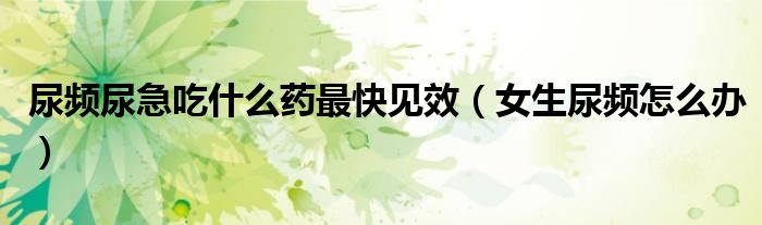 尿頻尿急吃什么藥最快見效（女生尿頻怎么辦）