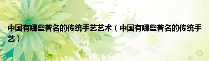 中國(guó)有哪些著名的傳統(tǒng)手藝藝術(shù)（中國(guó)有哪些著名的傳統(tǒng)手藝）