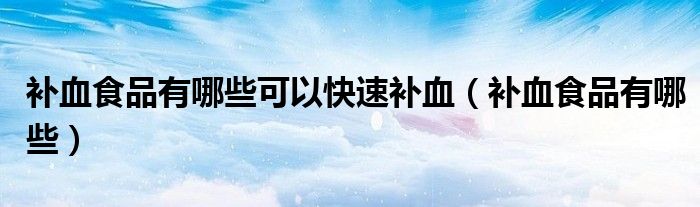 補(bǔ)血食品有哪些可以快速補(bǔ)血（補(bǔ)血食品有哪些）