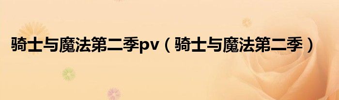 騎士與魔法第二季pv（騎士與魔法第二季）