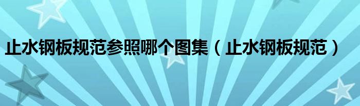 止水鋼板規(guī)范參照哪個(gè)圖集（止水鋼板規(guī)范）