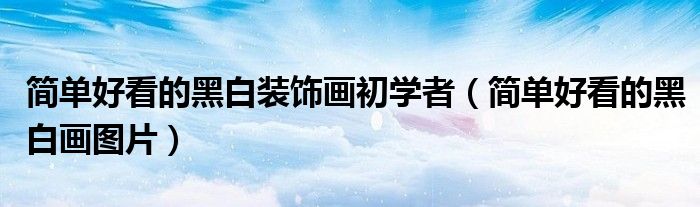 簡單好看的黑白裝飾畫初學者（簡單好看的黑白畫圖片）