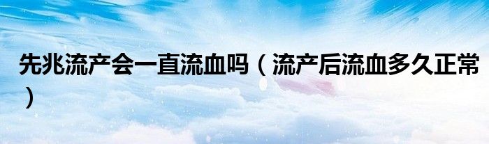 先兆流產(chǎn)會一直流血嗎（流產(chǎn)后流血多久正常）