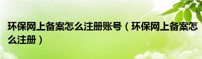 環(huán)保網(wǎng)上備案怎么注冊(cè)賬號(hào)（環(huán)保網(wǎng)上備案怎么注冊(cè)）