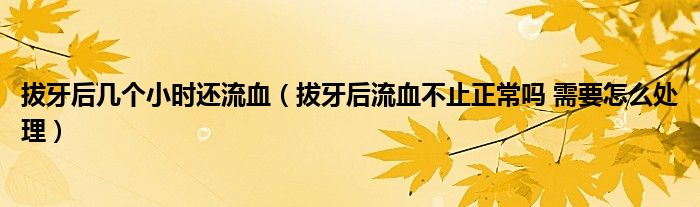 拔牙后幾個(gè)小時(shí)還流血（拔牙后流血不止正常嗎 需要怎么處理）
