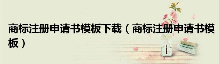 商標(biāo)注冊申請書模板下載（商標(biāo)注冊申請書模板）