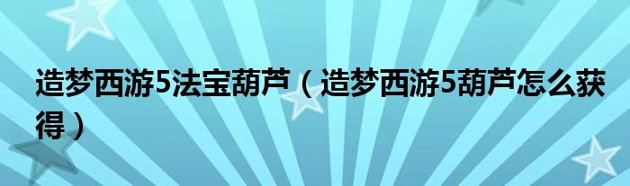 造夢西游5法寶葫蘆（造夢西游5葫蘆怎么獲得）