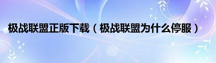 極戰(zhàn)聯(lián)盟正版下載（極戰(zhàn)聯(lián)盟為什么停服）