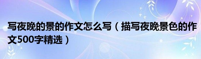 寫(xiě)夜晚的景的作文怎么寫(xiě)（描寫(xiě)夜晚景色的作文500字精選）