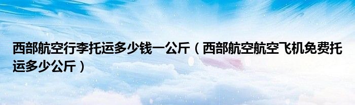 西部航空行李托運(yùn)多少錢一公斤（西部航空航空飛機(jī)免費(fèi)托運(yùn)多少公斤）