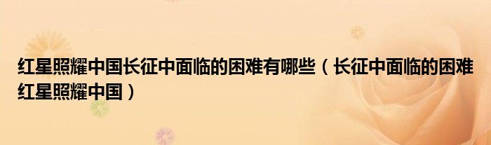 紅星照耀中國(guó)長(zhǎng)征中面臨的困難有哪些（長(zhǎng)征中面臨的困難紅星照耀中國(guó)）