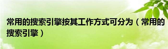 常用的搜索引擎按其工作方式可分為（常用的搜索引擎）