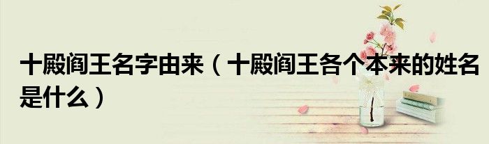 十殿閻王名字由來（十殿閻王各個(gè)本來的姓名是什么）