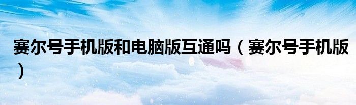 賽爾號(hào)手機(jī)版和電腦版互通嗎（賽爾號(hào)手機(jī)版）