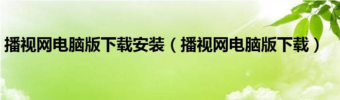播視網(wǎng)電腦版下載安裝（播視網(wǎng)電腦版下載）