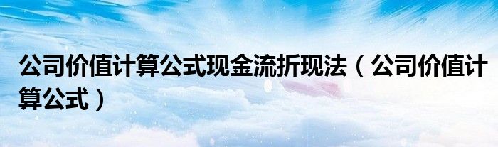 公司價值計算公式現(xiàn)金流折現(xiàn)法（公司價值計算公式）