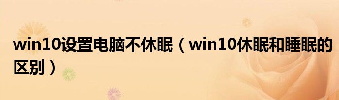 win10設(shè)置電腦不休眠（win10休眠和睡眠的區(qū)別）