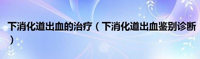 下消化道出血的治療（下消化道出血鑒別診斷）