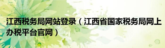 江西稅務(wù)局網(wǎng)站登錄（江西省國家稅務(wù)局網(wǎng)上辦稅平臺官網(wǎng)）