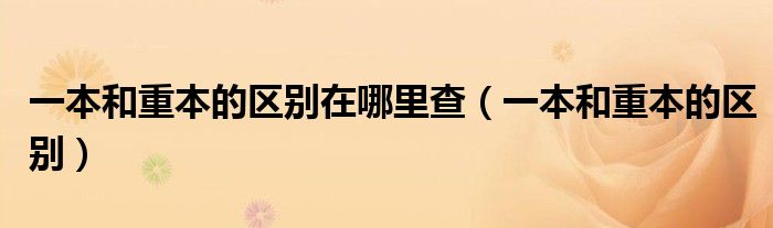 一本和重本的區(qū)別在哪里查（一本和重本的區(qū)別）