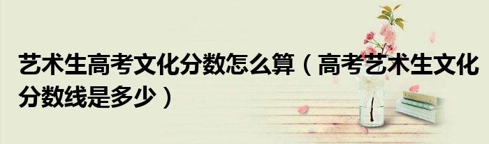 藝術(shù)生高考文化分?jǐn)?shù)怎么算（高考藝術(shù)生文化分?jǐn)?shù)線是多少）