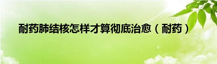耐藥肺結(jié)核怎樣才算徹底治愈（耐藥）