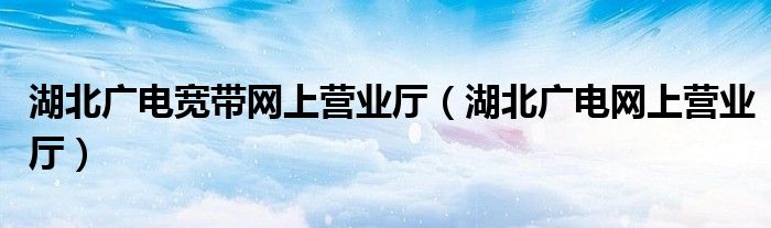 湖北廣電寬帶網(wǎng)上營(yíng)業(yè)廳（湖北廣電網(wǎng)上營(yíng)業(yè)廳）