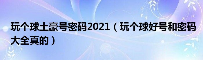 玩?zhèn)€球土豪號密碼2021（玩?zhèn)€球好號和密碼大全真的）