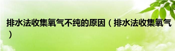 排水法收集氧氣不純的原因（排水法收集氧氣）