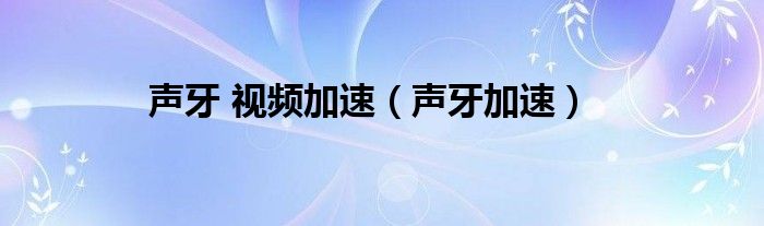 聲牙 視頻加速（聲牙加速）