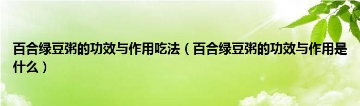 百合綠豆粥的功效與作用吃法（百合綠豆粥的功效與作用是什么）