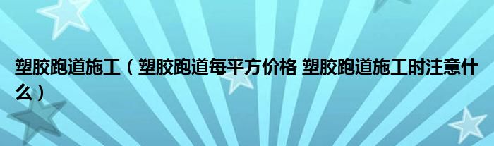 塑膠跑道施工（塑膠跑道每平方價格 塑膠跑道施工時注意什么）