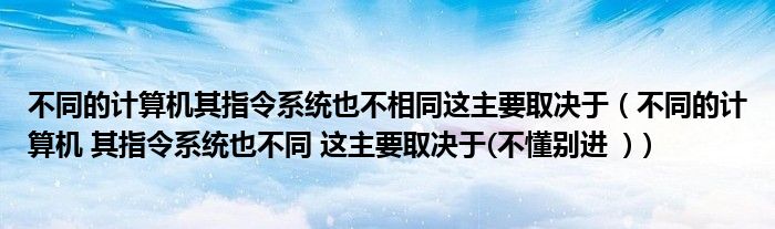 不同的計(jì)算機(jī)其指令系統(tǒng)也不相同這主要取決于（不同的計(jì)算機(jī) 其指令系統(tǒng)也不同 這主要取決于(不懂別進(jìn)  )）