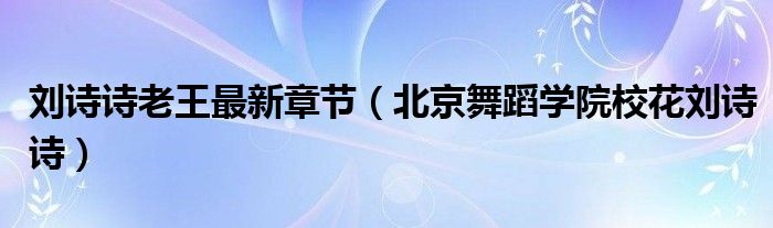 劉詩(shī)詩(shī)老王最新章節(jié)（北京舞蹈學(xué)院?；▌⒃?shī)詩(shī)）