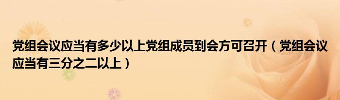 黨組會議應(yīng)當(dāng)有多少以上黨組成員到會方可召開（黨組會議應(yīng)當(dāng)有三分之二以上）