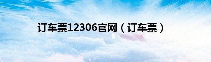 訂車票12306官網(wǎng)（訂車票）