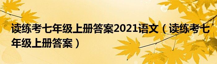 讀練考七年級上冊答案2021語文（讀練考七年級上冊答案）